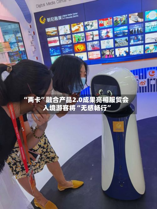 “两卡”融合产品2.0成果亮相服贸会 入境游客将“无感畅行	”-第3张图片