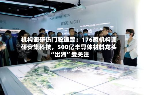 机构调研热门股追踪：176家机构调研安集科技，500亿半导体材料龙头“出海”受关注-第2张图片