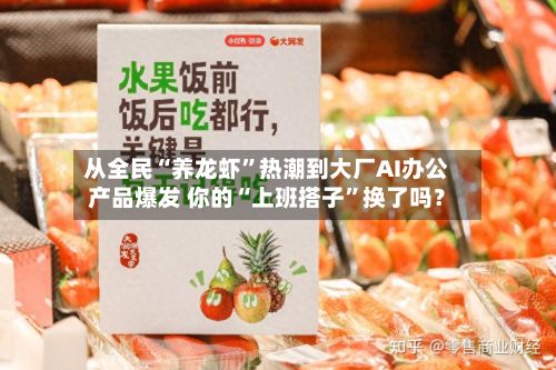 从全民“养龙虾	”热潮到大厂AI办公产品爆发 你的“上班搭子”换了吗？-第1张图片
