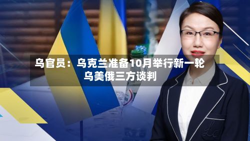 乌官员:乌克兰准备10月举行新一轮乌美俄三方谈判-第3张图片