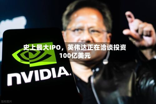 史上最大IPO，英伟达正在洽谈投资100亿美元-第2张图片