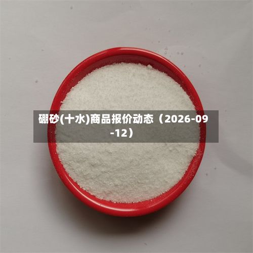 硼砂(十水)商品报价动态（2026-09-12）-第1张图片