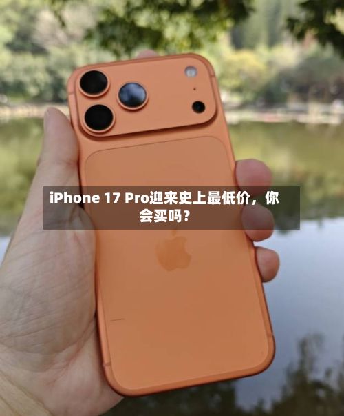 iPhone 17 Pro迎来史上最低价，你会买吗？