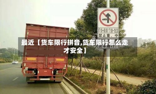 最近【货车限行拼音,货车限行怎么走才安全】