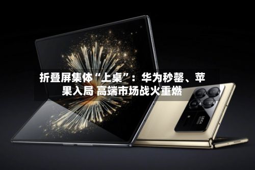 折叠屏集体“上桌”：华为秒罄、苹果入局 高端市场战火重燃-第2张图片