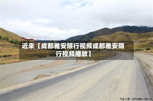近来【成都雅安限行视频成都雅安限行视频播放】-第2张图片