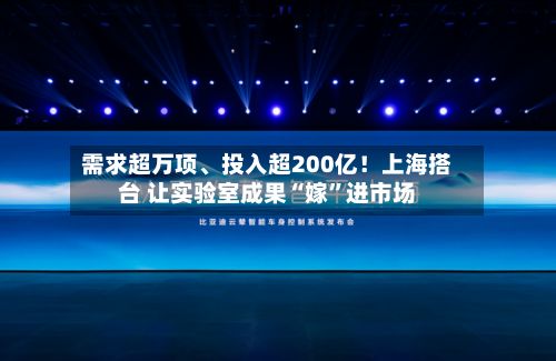 需求超万项、投入超200亿！上海搭台 让实验室成果“嫁”进市场