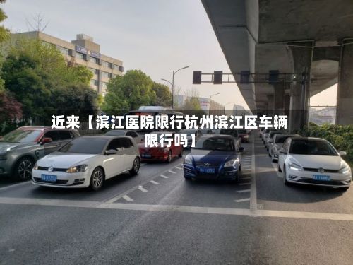 近来【滨江医院限行杭州滨江区车辆限行吗】-第2张图片