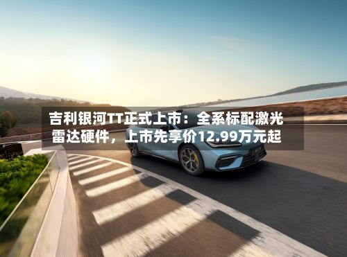 吉利银河TT正式上市：全系标配激光雷达硬件，上市先享价12.99万元起-第2张图片