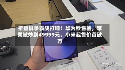 折叠屏争霸战打响！华为秒售罄，苹果被炒到49999元，小米起售价首破万