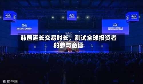 韩国延长交易时长	，测试全球投资者的参与意愿-第2张图片
