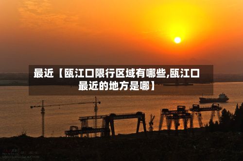 最近【瓯江口限行区域有哪些,瓯江口最近的地方是哪】-第2张图片