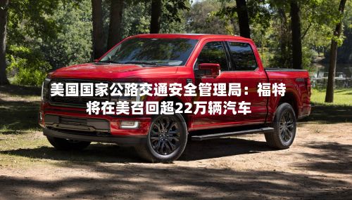 美国国家公路交通安全管理局:福特将在美召回超22万辆汽车