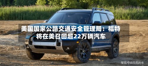 美国国家公路交通安全管理局：福特将在美召回超22万辆汽车-第2张图片