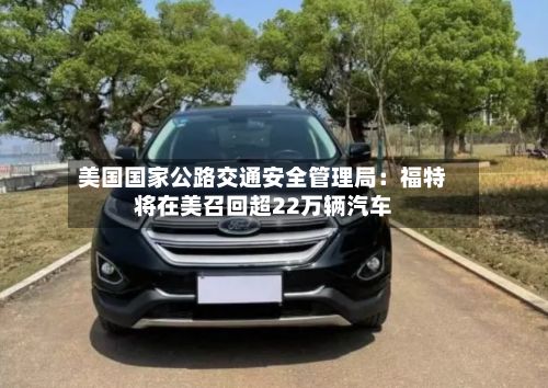 美国国家公路交通安全管理局：福特将在美召回超22万辆汽车-第3张图片