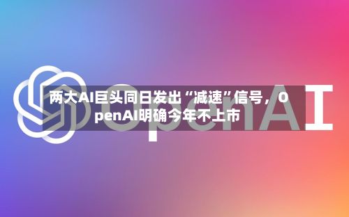 两大AI巨头同日发出“减速”信号，OpenAI明确今年不上市
