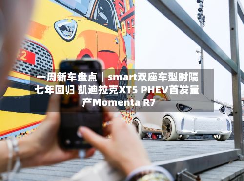 一周新车盘点｜smart双座车型时隔七年回归 凯迪拉克XT5 PHEV首发量产Momenta R7-第3张图片