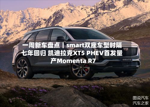 一周新车盘点｜smart双座车型时隔七年回归 凯迪拉克XT5 PHEV首发量产Momenta R7