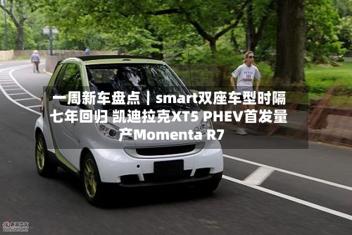 一周新车盘点｜smart双座车型时隔七年回归 凯迪拉克XT5 PHEV首发量产Momenta R7-第2张图片