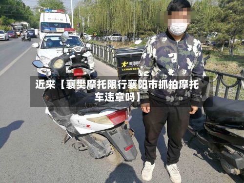 近来【襄樊摩托限行襄阳市抓拍摩托车违章吗】
