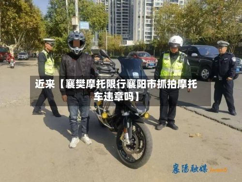 近来【襄樊摩托限行襄阳市抓拍摩托车违章吗】-第2张图片