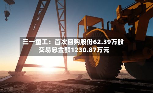 三一重工:首次回购股份62.39万股 交易总金额1230.87万元