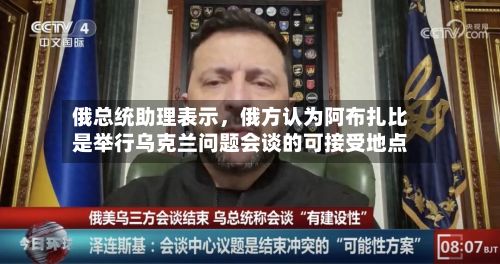 俄总统助理表示，俄方认为阿布扎比是举行乌克兰问题会谈的可接受地点