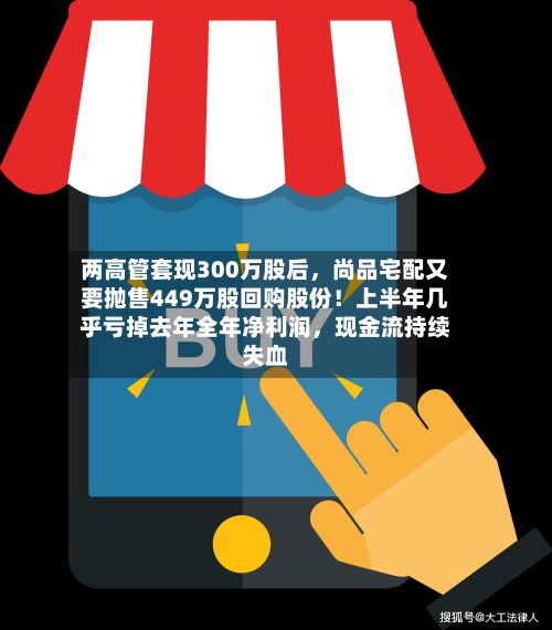 两高管套现300万股后	，尚品宅配又要抛售449万股回购股份！上半年几乎亏掉去年全年净利润，现金流持续失血-第3张图片