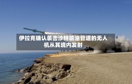 伊拉克确认袭击沙特输油管道的无人机从其境内发射-第2张图片