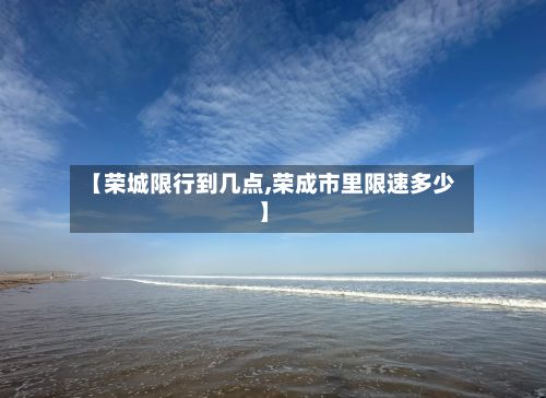【荣城限行到几点,荣成市里限速多少】
