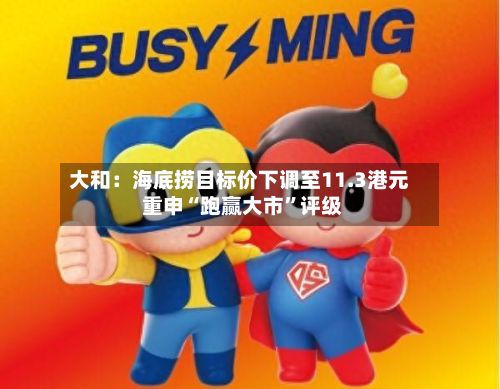 大和：海底捞目标价下调至11.3港元 重申“跑赢大市	”评级-第1张图片