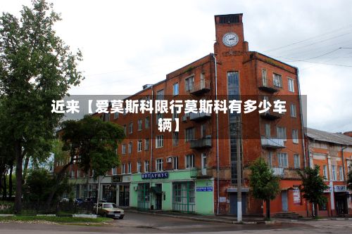 近来【爱莫斯科限行莫斯科有多少车辆】-第3张图片