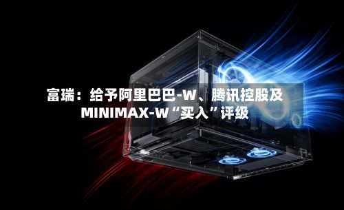 富瑞：给予阿里巴巴-W	、腾讯控股及MINIMAX-W“买入	”评级-第3张图片