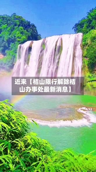 近来【桔山限行解除桔山办事处最新消息】