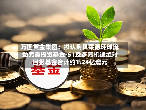 万国黄金集团:拟认购贝莱德环球流动另类投资基金-S1及多元机遇绝对回报基金合计约1.24亿澳元