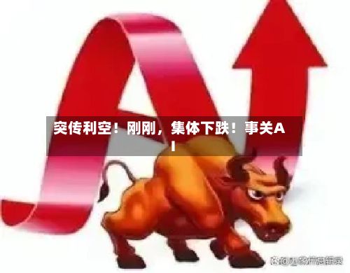 突传利空！刚刚，集体下跌！事关AI-第2张图片