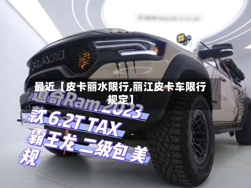 最近【皮卡丽水限行,丽江皮卡车限行规定】-第2张图片