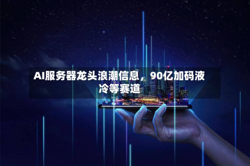 AI服务器龙头浪潮信息，90亿加码液冷等赛道-第2张图片