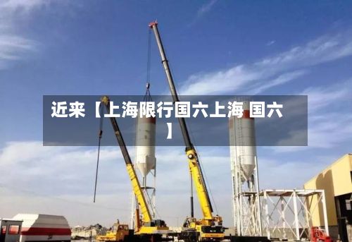 近来【上海限行国六上海 国六】