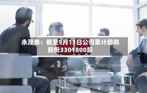 永茂泰：截至9月11日公司累计回购股份3301800股-第1张图片