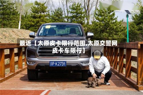最近【太原皮卡限行范围,太原交警网皮卡车限行】
