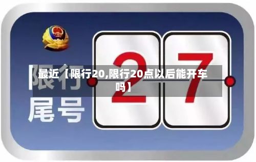 最近【限行20,限行20点以后能开车吗】-第2张图片