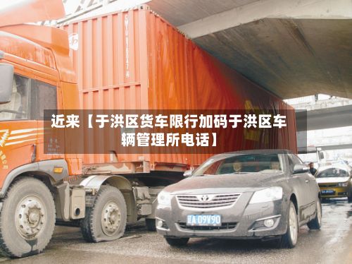 近来【于洪区货车限行加码于洪区车辆管理所电话】
