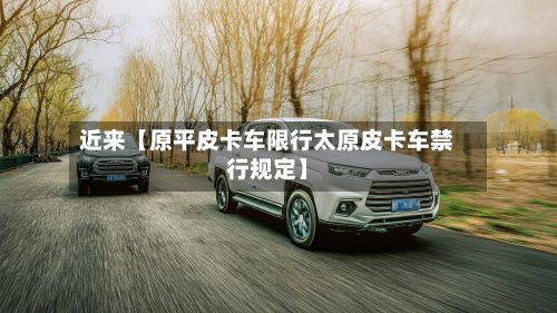 近来【原平皮卡车限行太原皮卡车禁行规定】-第2张图片