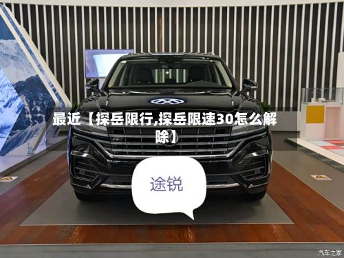 最近【探岳限行,探岳限速30怎么解除】-第3张图片