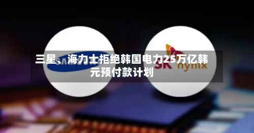 三星、海力士拒绝韩国电力25万亿韩元预付款计划-第2张图片