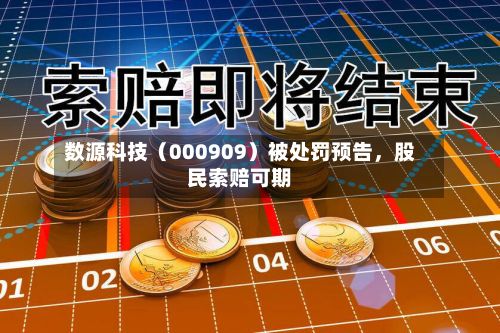 数源科技（000909）被处罚预告	，股民索赔可期-第2张图片