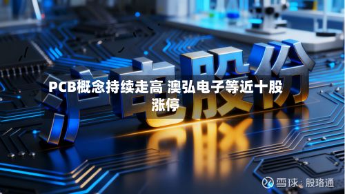 PCB概念持续走高 澳弘电子等近十股涨停-第2张图片