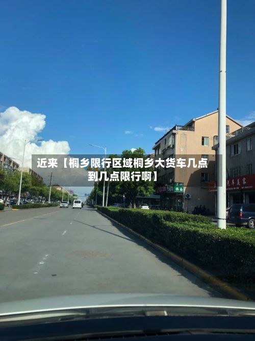 近来【桐乡限行区域桐乡大货车几点到几点限行啊】-第2张图片