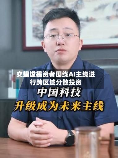 交银世界：建议投资者围绕AI主线进行跨区域分散投资-第1张图片